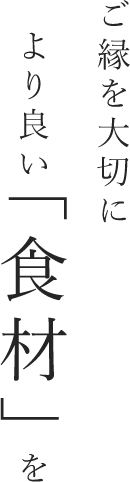 ご縁を大切により良い食材を